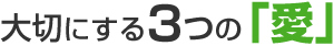 大切にする3つの「愛」